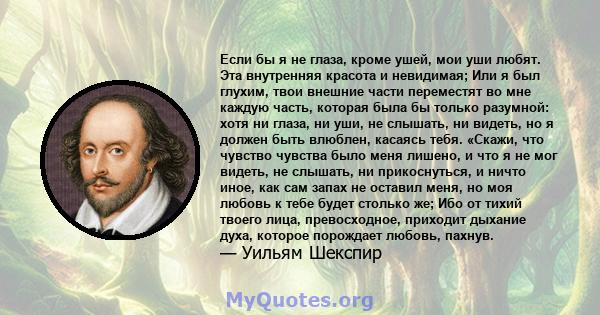 Если бы я не глаза, кроме ушей, мои уши любят. Эта внутренняя красота и невидимая; Или я был глухим, твои внешние части переместят во мне каждую часть, которая была бы только разумной: хотя ни глаза, ни уши, не слышать, 