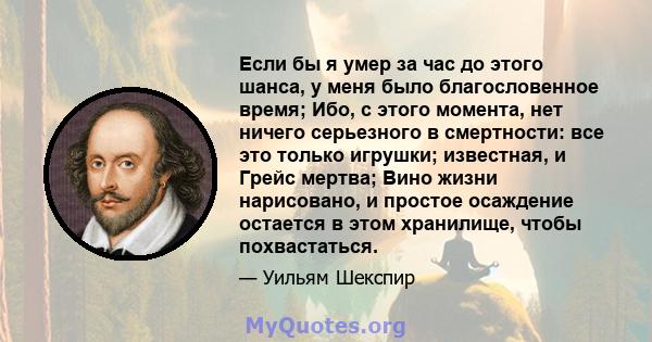 Если бы я умер за час до этого шанса, у меня было благословенное время; Ибо, с этого момента, нет ничего серьезного в смертности: все это только игрушки; известная, и Грейс мертва; Вино жизни нарисовано, и простое