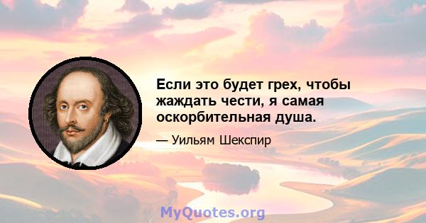 Если это будет грех, чтобы жаждать чести, я самая оскорбительная душа.