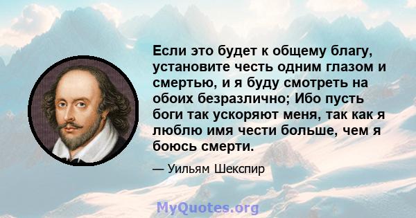 Если это будет к общему благу, установите честь одним глазом и смертью, и я буду смотреть на обоих безразлично; Ибо пусть боги так ускоряют меня, так как я люблю имя чести больше, чем я боюсь смерти.