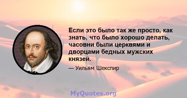 Если это было так же просто, как знать, что было хорошо делать, часовни были церквями и дворцами бедных мужских князей.