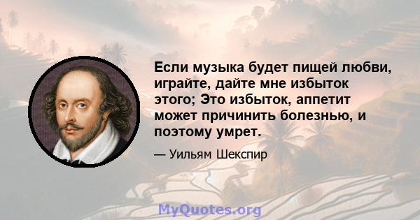 Если музыка будет пищей любви, играйте, дайте мне избыток этого; Это избыток, аппетит может причинить болезнью, и поэтому умрет.