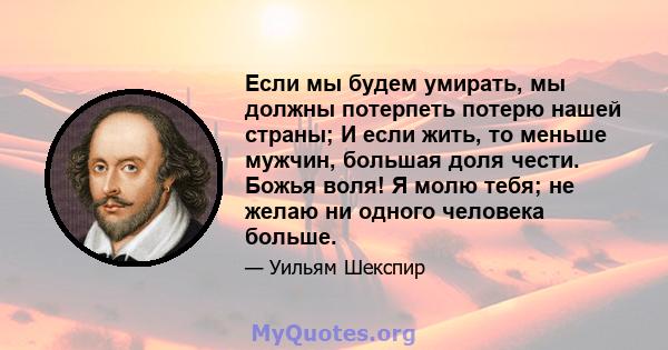 Если мы будем умирать, мы должны потерпеть потерю нашей страны; И если жить, то меньше мужчин, большая доля чести. Божья воля! Я молю тебя; не желаю ни одного человека больше.