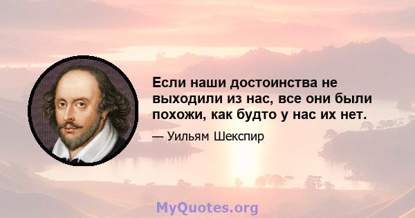 Если наши достоинства не выходили из нас, все они были похожи, как будто у нас их нет.