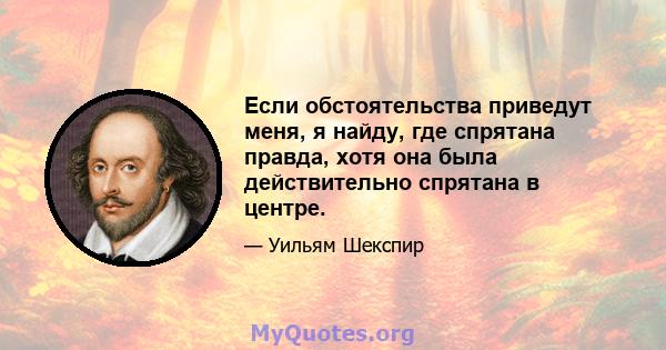 Если обстоятельства приведут меня, я найду, где спрятана правда, хотя она была действительно спрятана в центре.