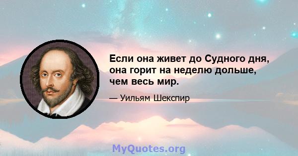 Если она живет до Судного дня, она горит на неделю дольше, чем весь мир.