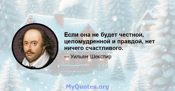 Если она не будет честной, целомудренной и правдой, нет ничего счастливого.