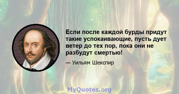 Если после каждой бурды придут такие успокаивающие, пусть дует ветер до тех пор, пока они не разбудут смертью!