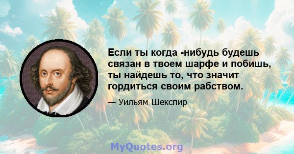 Если ты когда -нибудь будешь связан в твоем шарфе и побишь, ты найдешь то, что значит гордиться своим рабством.