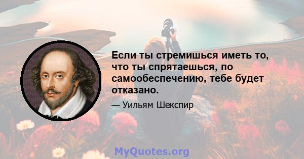 Если ты стремишься иметь то, что ты спрятаешься, по самообеспечению, тебе будет отказано.