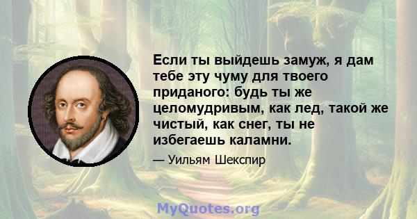 Если ты выйдешь замуж, я дам тебе эту чуму для твоего приданого: будь ты же целомудривым, как лед, такой же чистый, как снег, ты не избегаешь каламни.