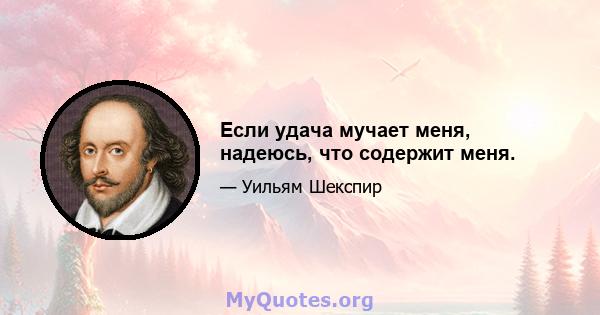 Если удача мучает меня, надеюсь, что содержит меня.