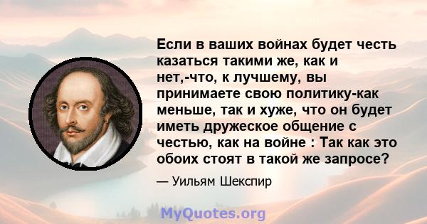 Если в ваших войнах будет честь казаться такими же, как и нет,-что, к лучшему, вы принимаете свою политику-как меньше, так и хуже, что он будет иметь дружеское общение с честью, как на войне : Так как это обоих стоят в