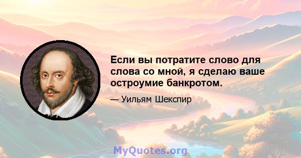 Если вы потратите слово для слова со мной, я сделаю ваше остроумие банкротом.