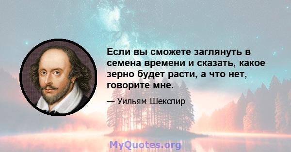 Если вы сможете заглянуть в семена времени и сказать, какое зерно будет расти, а что нет, говорите мне.