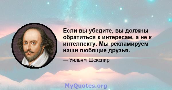 Если вы убедите, вы должны обратиться к интересам, а не к интеллекту. Мы рекламируем наши любящие друзья.