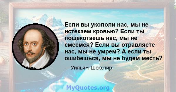 Если вы укололи нас, мы не истекаем кровью? Если ты пощекотаешь нас, мы не смеемся? Если вы отравляете нас, мы не умрем? А если ты ошибешься, мы не будем месть?