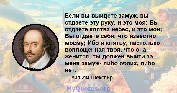 Если вы выйдете замуж, вы отдаете эту руку, и это моя; Вы отдаете клятва небес, и это мои; Вы отдаете себя, что известно моему; Ибо я клятву, настолько воплощенная твоя, что она женится, ты должен выйти за меня замуж-