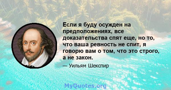 Если я буду осужден на предположениях, все доказательства спят еще, но то, что ваша ревность не спит, я говорю вам о том, что это строго, а не закон.