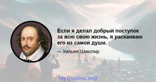 Если я делал добрый поступок за всю свою жизнь, я раскаиваю его из самой души.