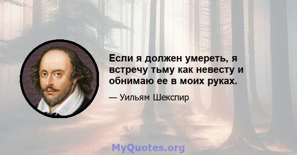 Если я должен умереть, я встречу тьму как невесту и обнимаю ее в моих руках.