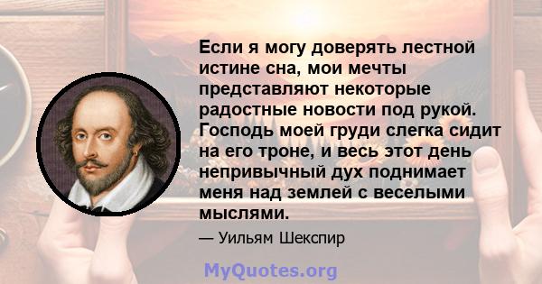 Если я могу доверять лестной истине сна, мои мечты представляют некоторые радостные новости под рукой. Господь моей груди слегка сидит на его троне, и весь этот день непривычный дух поднимает меня над землей с веселыми