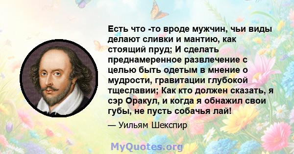 Есть что -то вроде мужчин, чьи виды делают сливки и мантию, как стоящий пруд; И сделать преднамеренное развлечение с целью быть одетым в мнение о мудрости, гравитации глубокой тщеславии; Как кто должен сказать, я сэр