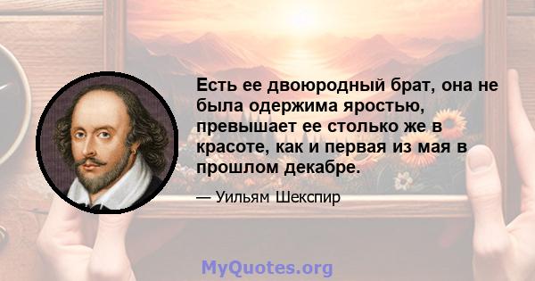 Есть ее двоюродный брат, она не была одержима яростью, превышает ее столько же в красоте, как и первая из мая в прошлом декабре.