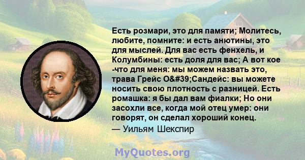 Есть розмари, это для памяти; Молитесь, любите, помните: и есть анютины, это для мыслей. Для вас есть фенхель, и Колумбины: есть доля для вас; А вот кое -что для меня: мы можем назвать это, трава Грейс О'Сандейс: вы 