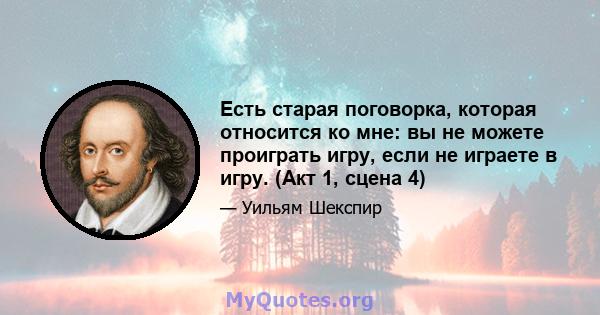 Есть старая поговорка, которая относится ко мне: вы не можете проиграть игру, если не играете в игру. (Акт 1, сцена 4)