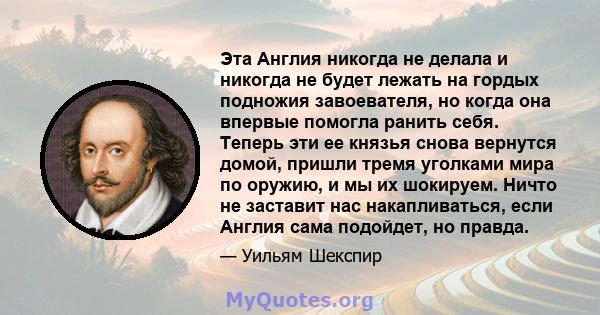 Эта Англия никогда не делала и никогда не будет лежать на гордых подножия завоевателя, но когда она впервые помогла ранить себя. Теперь эти ее князья снова вернутся домой, пришли тремя уголками мира по оружию, и мы их