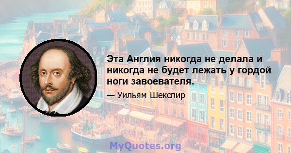 Эта Англия никогда не делала и никогда не будет лежать у гордой ноги завоевателя.