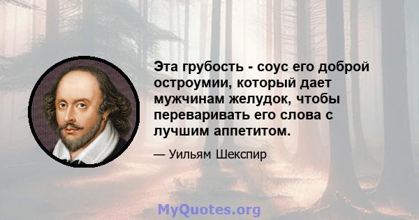 Эта грубость - соус его доброй остроумии, который дает мужчинам желудок, чтобы переваривать его слова с лучшим аппетитом.