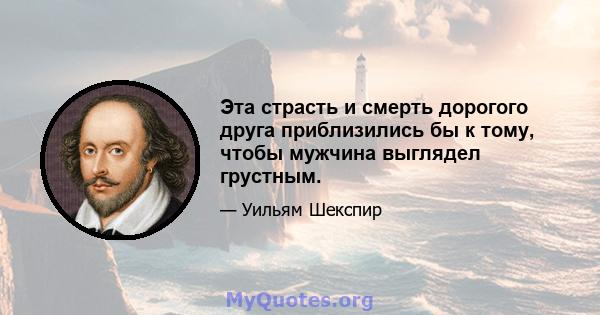 Эта страсть и смерть дорогого друга приблизились бы к тому, чтобы мужчина выглядел грустным.