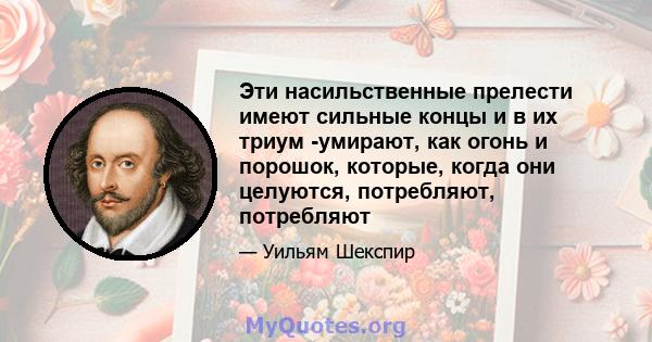 Эти насильственные прелести имеют сильные концы и в их триум -умирают, как огонь и порошок, которые, когда они целуются, потребляют, потребляют