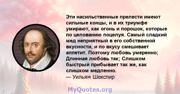 Эти насильственные прелести имеют сильные концы, и в их триумфе умирают, как огонь и порошок, которые по целованию поцелуя. Самый сладкий мед неприятный в его собственной вкусности, и по вкусу смешивает аппетит. Поэтому 