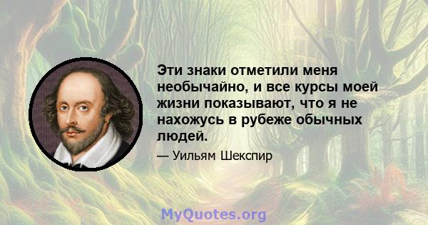 Эти знаки отметили меня необычайно, и все курсы моей жизни показывают, что я не нахожусь в рубеже обычных людей.