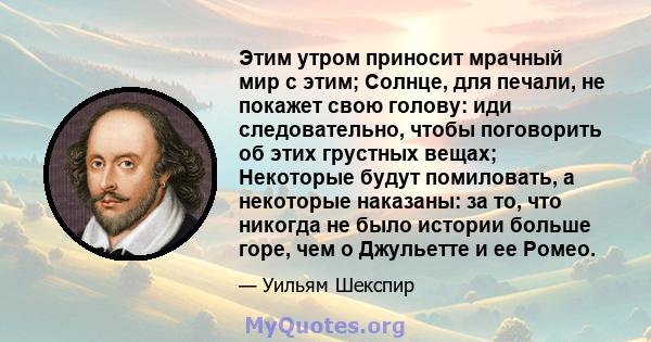 Этим утром приносит мрачный мир с этим; Солнце, для печали, не покажет свою голову: иди следовательно, чтобы поговорить об этих грустных вещах; Некоторые будут помиловать, а некоторые наказаны: за то, что никогда не