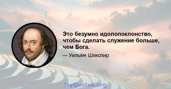 Это безумно идолопоклонство, чтобы сделать служение больше, чем Бога.