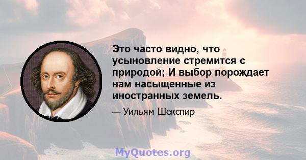 Это часто видно, что усыновление стремится с природой; И выбор порождает нам насыщенные из иностранных земель.