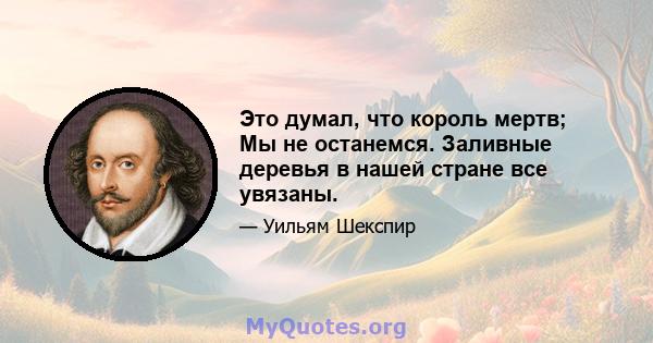 Это думал, что король мертв; Мы не останемся. Заливные деревья в нашей стране все увязаны.