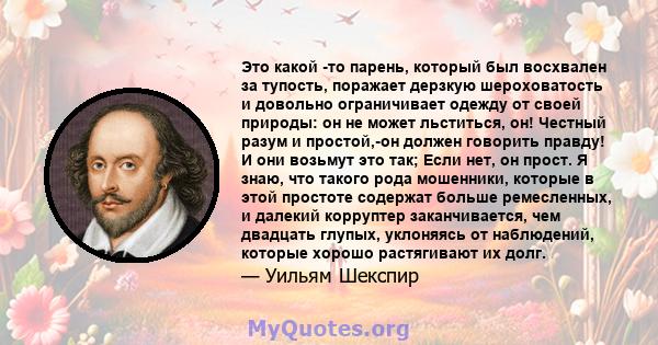 Это какой -то парень, который был восхвален за тупость, поражает дерзкую шероховатость и довольно ограничивает одежду от своей природы: он не может льститься, он! Честный разум и простой,-он должен говорить правду! И