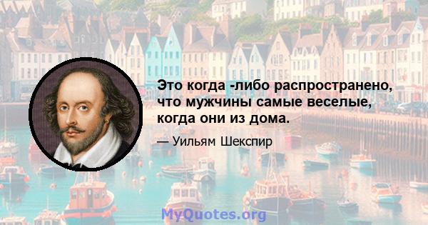 Это когда -либо распространено, что мужчины самые веселые, когда они из дома.