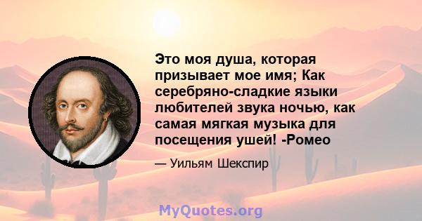 Это моя душа, которая призывает мое имя; Как серебряно-сладкие языки любителей звука ночью, как самая мягкая музыка для посещения ушей! -Ромео