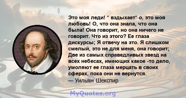 Это моя леди! * вздыхает* о, это моя любовь! О, что она знала, что она была! Она говорит, но она ничего не говорит. Что из этого? Ее глаза дискурсы; Я отвечу на это. Я слишком смелый, это не для меня, она говорит; Две