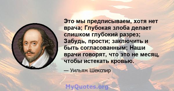 Это мы предписываем, хотя нет врача; Глубокая злоба делает слишком глубокий разрез; Забудь, прости; заключить и быть согласованным; Наши врачи говорят, что это не месяц, чтобы истекать кровью.