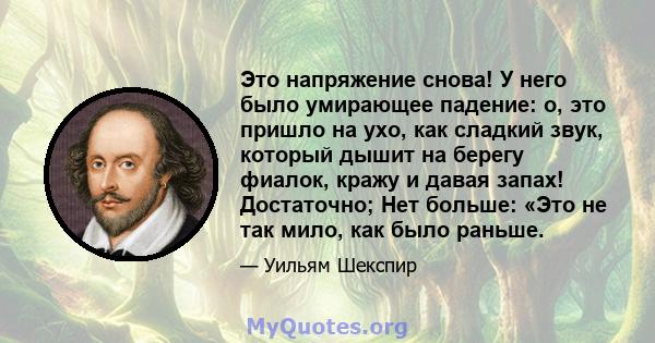 Это напряжение снова! У него было умирающее падение: о, это пришло на ухо, как сладкий звук, который дышит на берегу фиалок, кражу и давая запах! Достаточно; Нет больше: «Это не так мило, как было раньше.