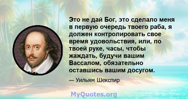 Это не дай Бог, это сделало меня в первую очередь твоего раба, я должен контролировать свое время удовольствия, или, по твоей руке, часы, чтобы жаждать, будучи вашим Вассалом, обязательно оставшись вашим досугом.