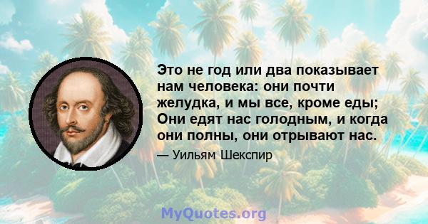 Это не год или два показывает нам человека: они почти желудка, и мы все, кроме еды; Они едят нас голодным, и когда они полны, они отрывают нас.