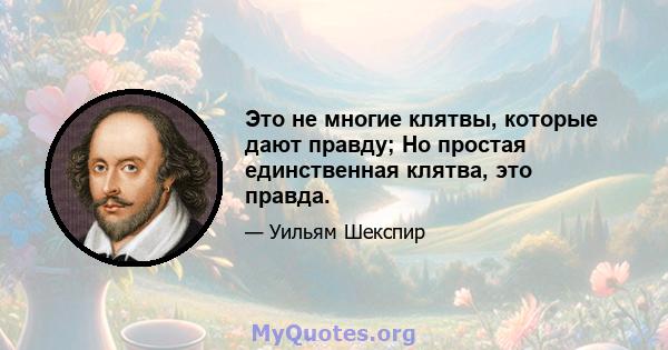 Это не многие клятвы, которые дают правду; Но простая единственная клятва, это правда.